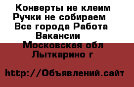 Конверты не клеим! Ручки не собираем! - Все города Работа » Вакансии   . Московская обл.,Лыткарино г.